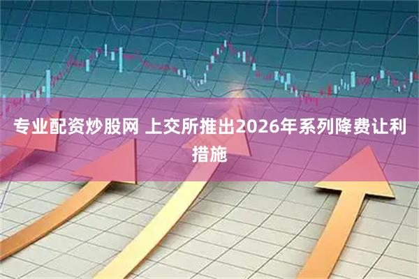 专业配资炒股网 上交所推出2026年系列降费让利措施