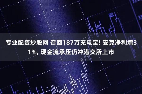 专业配资炒股网 召回187万充电宝! 安克净利增31%, 现金流承压仍冲港交所上市
