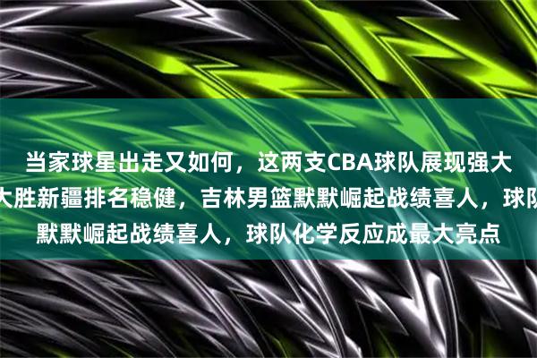 当家球星出走又如何，这两支CBA球队展现强大团队实力，青岛男篮大胜新疆排名稳健，吉林男篮默默崛起战绩喜人，球队化学反应成最大亮点