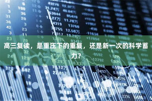高三复读，是重压下的重复，还是新一次的科学蓄力？