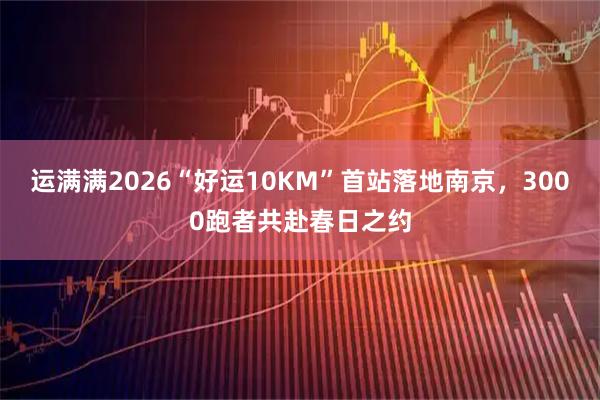 运满满2026“好运10KM”首站落地南京，3000跑者共赴春日之约