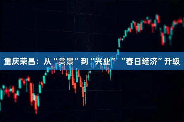 重庆荣昌：从“赏景”到“兴业” “春日经济”升级