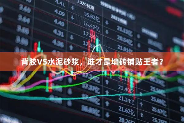 背胶VS水泥砂浆，谁才是墙砖铺贴王者？