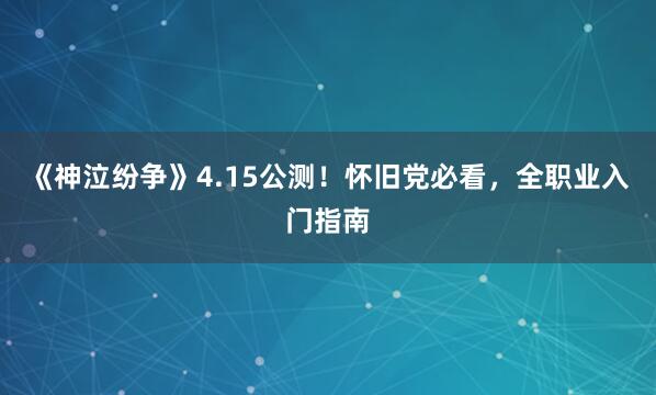 《神泣纷争》4.15公测！怀旧党必看，全职业入门指南